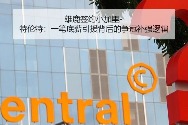 雄鹿签约小加里-特伦特：一笔底薪引援背后的争冠补强逻辑