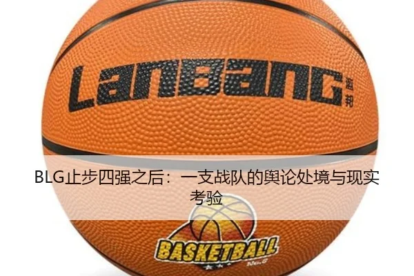 BLG止步四强之后：一支战队的舆论处境与现实考验